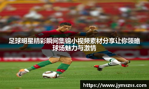 足球明星精彩瞬间集锦小视频素材分享让你领略球场魅力与激情
