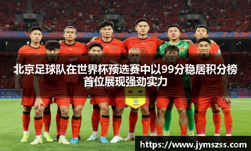 北京足球队在世界杯预选赛中以99分稳居积分榜首位展现强劲实力