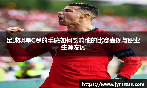 足球明星C罗的手感如何影响他的比赛表现与职业生涯发展
